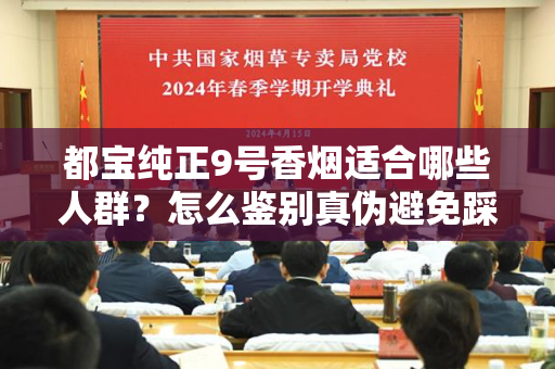 都宝纯正9号香烟适合哪些人群？怎么鉴别真伪避免踩坑？