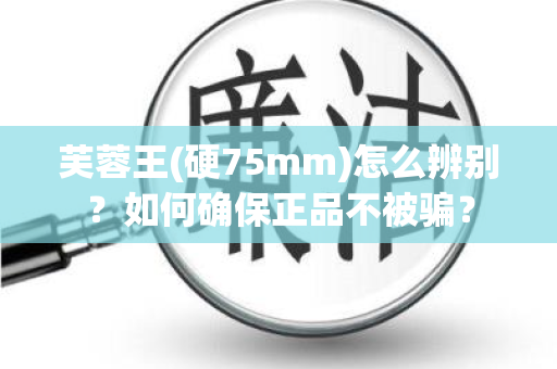 芙蓉王(硬75mm)怎么辨别？如何确保正品不被骗？